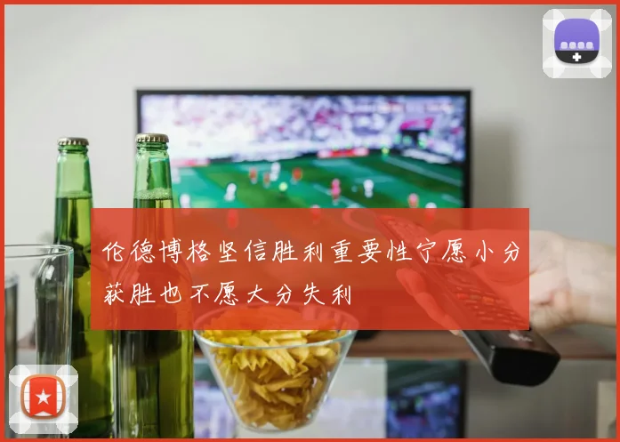 伦德博格坚信胜利重要性宁愿小分获胜也不愿大分失利
