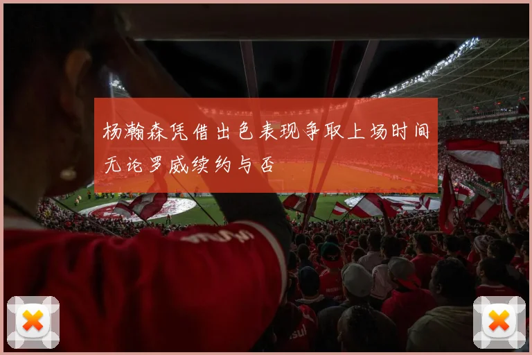 杨瀚森凭借出色表现争取上场时间无论罗威续约与否
