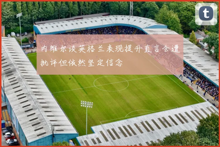 内维尔谈英格兰表现提升直言会遭批评但依然坚定信念