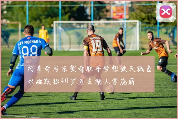 约基奇与东契奇联手梦想破灭钱查尔幽默称40岁可去湖人拿底薪