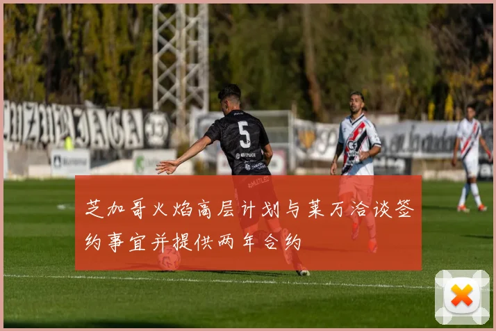 芝加哥火焰高层计划与莱万洽谈签约事宜并提供两年合约