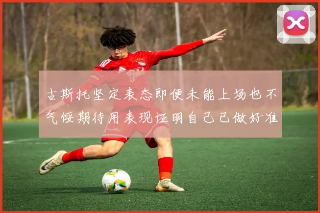 古斯托坚定表态即便未能上场也不气馁期待用表现证明自己已做好准备