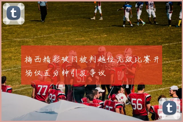 梅西精彩破门被判越位无效比赛开场仅五分钟引发争议
