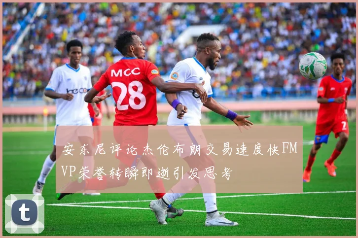安东尼评论杰伦布朗交易速度快FMVP荣誉转瞬即逝引发思考