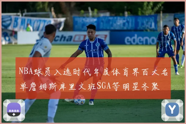 NBA球员入选时代年度体育界百大名单詹姆斯库里文班SGA等明星齐聚