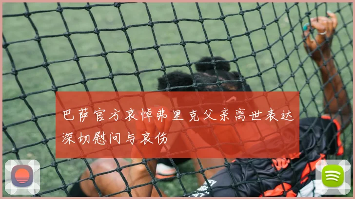 巴萨官方哀悼弗里克父亲离世表达深切慰问与哀伤