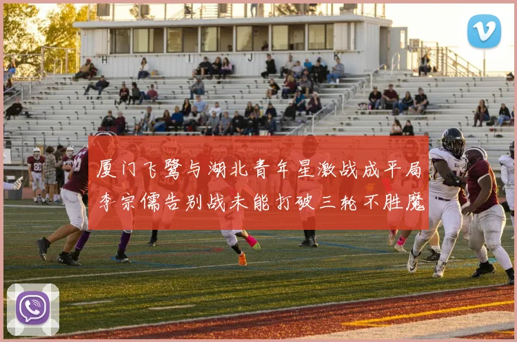 厦门飞鹭与湖北青年星激战成平局李宗儒告别战未能打破三轮不胜魔咒
