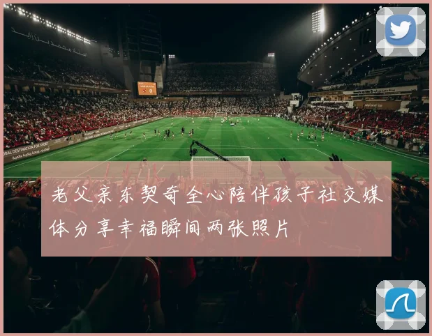 老父亲东契奇全心陪伴孩子社交媒体分享幸福瞬间两张照片