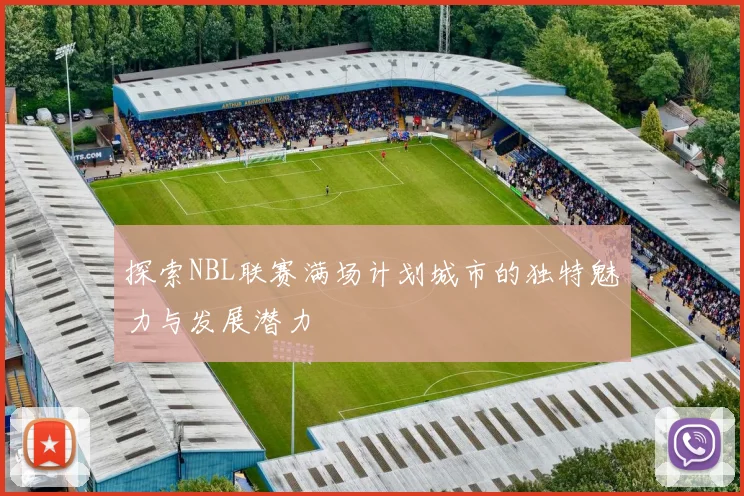 探索NBL联赛满场计划城市的独特魅力与发展潜力