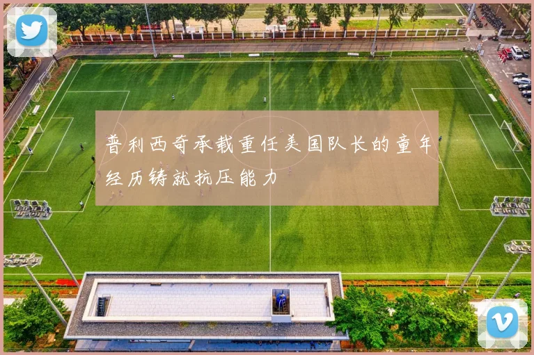 普利西奇承载重任美国队长的童年经历铸就抗压能力