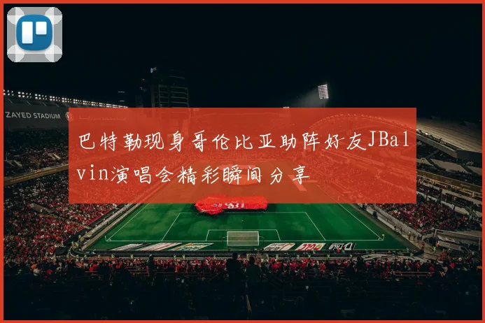 巴特勒现身哥伦比亚助阵好友JBalvin演唱会精彩瞬间分享